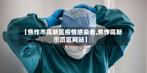 【焦作市高新区疫情感染者,焦作高新示范区网站】-第2张图片