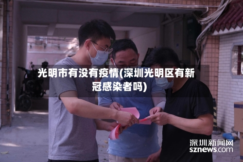 光明市有没有疫情(深圳光明区有新冠感染者吗)-第1张图片