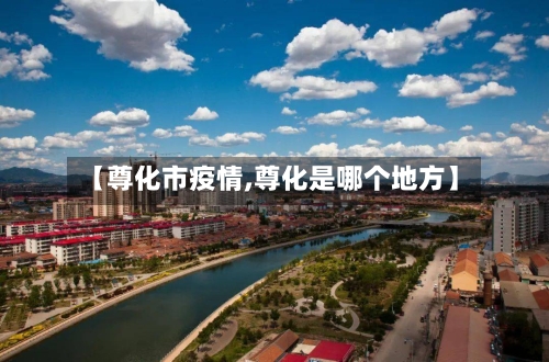 【尊化市疫情,尊化是哪个地方】-第2张图片