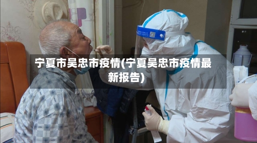 宁夏市吴忠市疫情(宁夏吴忠市疫情最新报告)-第2张图片