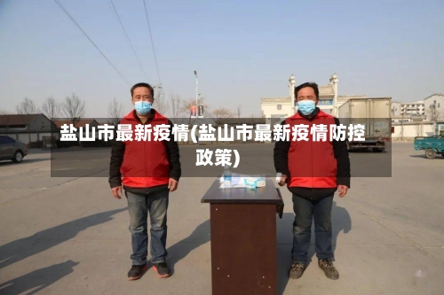 盐山市最新疫情(盐山市最新疫情防控政策)-第1张图片
