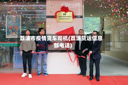 荔浦市疫情货车司机(荔浦货运信息部电话)-第3张图片