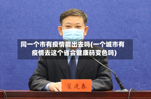 同一个市有疫情能出去吗(一个城市有疫情去这个省会健康码变色吗)-第2张图片