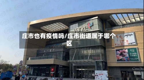 庄市也有疫情吗/庄市街道属于哪个区-第2张图片