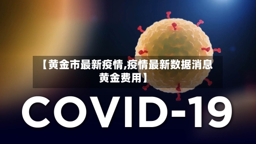 【黄金市最新疫情,疫情最新数据消息黄金费用】-第1张图片