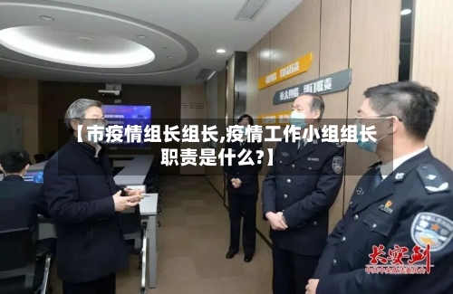【市疫情组长组长,疫情工作小组组长职责是什么?】-第2张图片