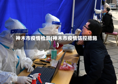 神木市疫情检测(神木市疫情防控措施)-第1张图片
