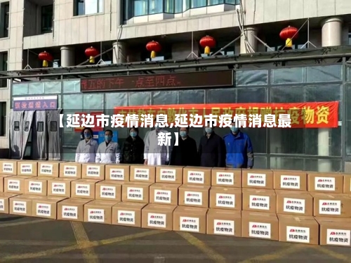 【延边市疫情消息,延边市疫情消息最新】-第3张图片