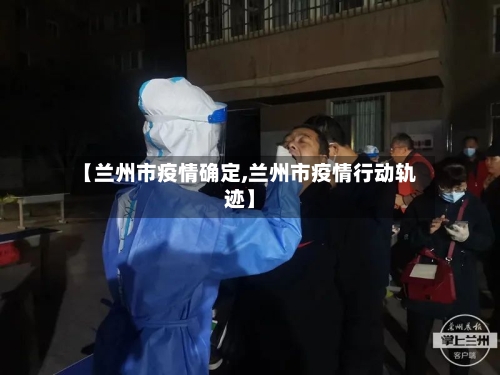 【兰州市疫情确定,兰州市疫情行动轨迹】-第1张图片