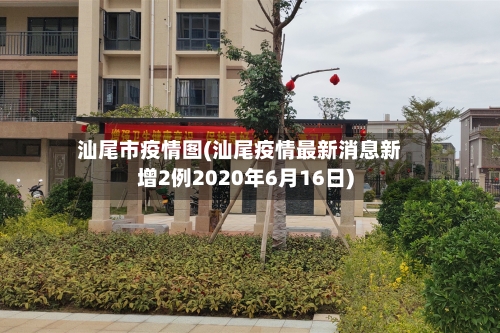汕尾市疫情图(汕尾疫情最新消息新增2例2020年6月16日)-第1张图片