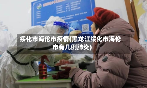 绥化市海伦市疫情(黑龙江绥化市海伦市有几例肺炎)-第1张图片