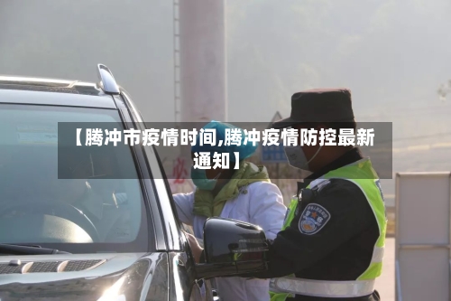 【腾冲市疫情时间,腾冲疫情防控最新通知】-第1张图片