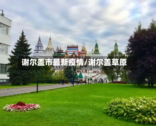 谢尔盖市最新疫情/谢尔盖草原-第1张图片