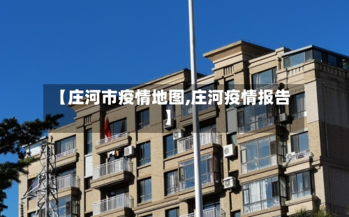 【庄河市疫情地图,庄河疫情报告】-第2张图片