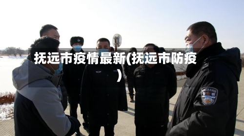 抚远市疫情最新(抚远市防疫)-第1张图片