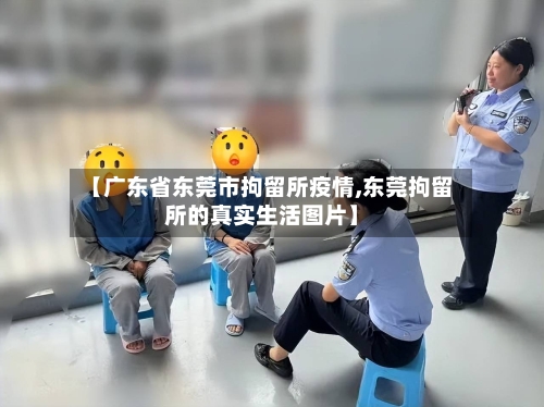 【广东省东莞市拘留所疫情,东莞拘留所的真实生活图片】-第1张图片