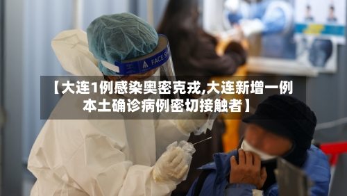 【大连1例感染奥密克戎,大连新增一例本土确诊病例密切接触者】-第1张图片