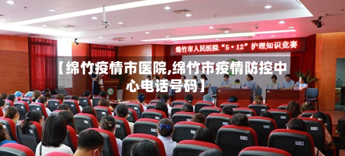 【绵竹疫情市医院,绵竹市疫情防控中心电话号码】-第3张图片