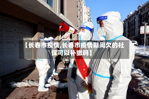 【长春市疫情,长春市疫情期间欠的社保可以补缴吗】-第1张图片