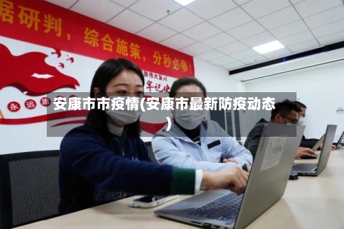 安康市市疫情(安康市最新防疫动态)-第1张图片
