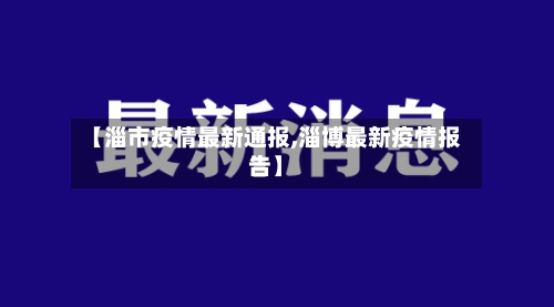 【淄市疫情最新通报,淄博最新疫情报告】-第1张图片