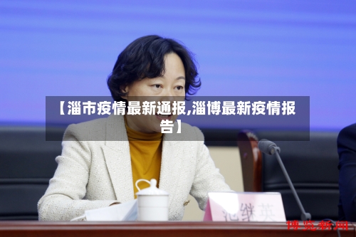 【淄市疫情最新通报,淄博最新疫情报告】-第2张图片