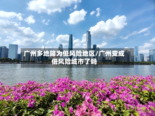 广州多地降为低风险地区/广州变成低风险城市了吗-第3张图片