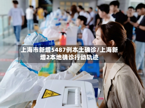上海市新增5487例本土确诊/上海新增2本地确诊行动轨迹-第3张图片
