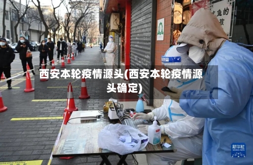 西安本轮疫情源头(西安本轮疫情源头确定)-第1张图片