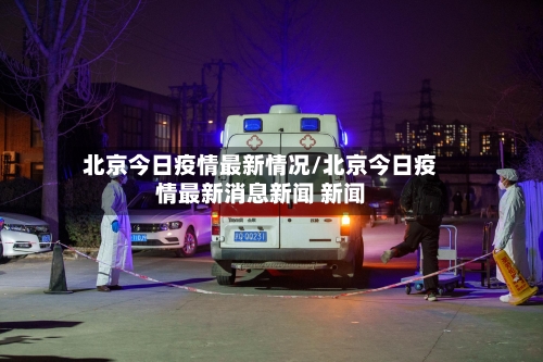 北京今日疫情最新情况/北京今日疫情最新消息新闻 新闻-第1张图片