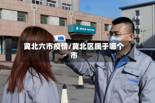 冀北六市疫情/冀北区属于哪个市-第3张图片