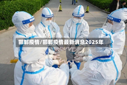 邯郸疫情/邯郸疫情最新消息2025年-第1张图片