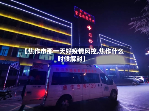 【焦作市那一天好疫情风控,焦作什么时候解封】-第3张图片