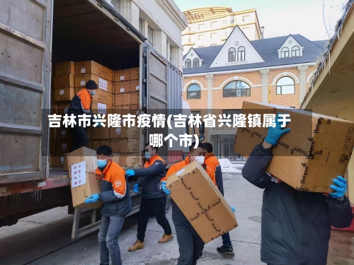吉林市兴隆市疫情(吉林省兴隆镇属于哪个市)-第1张图片