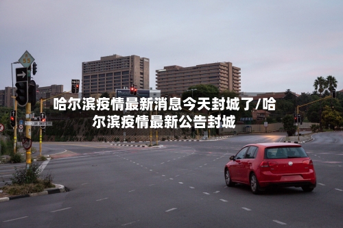 哈尔滨疫情最新消息今天封城了/哈尔滨疫情最新公告封城-第2张图片