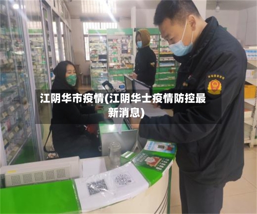 江阴华市疫情(江阴华士疫情防控最新消息)-第1张图片