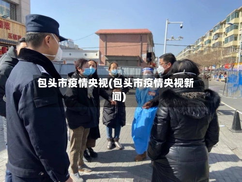 包头市疫情央视(包头市疫情央视新闻)-第1张图片