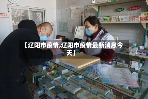 【辽阳市疫情,辽阳市疫情最新消息今天】-第1张图片