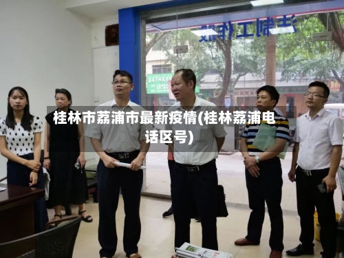 桂林市荔浦市最新疫情(桂林荔浦电话区号)-第2张图片