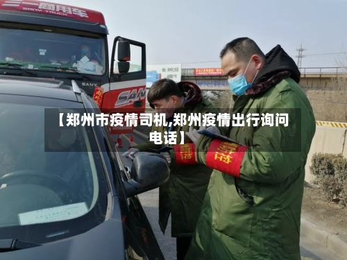 【郑州市疫情司机,郑州疫情出行询问电话】-第2张图片
