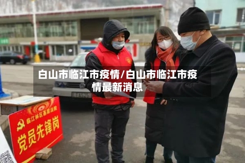 白山市临江市疫情/白山市临江市疫情最新消息-第1张图片