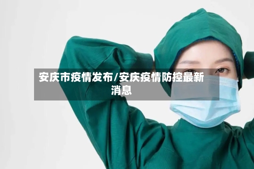 安庆市疫情发布/安庆疫情防控最新消息-第2张图片
