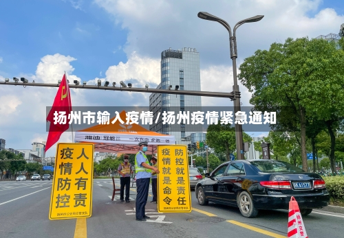 扬州市输入疫情/扬州疫情紧急通知-第2张图片