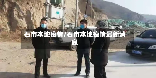 石市本地疫情/石市本地疫情最新消息-第1张图片