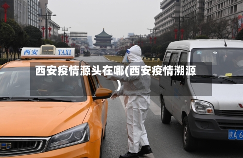 西安疫情源头在哪(西安疫情溯源)-第2张图片