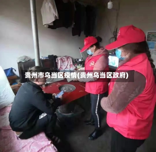 贵州市乌当区疫情(贵州乌当区政府)-第1张图片