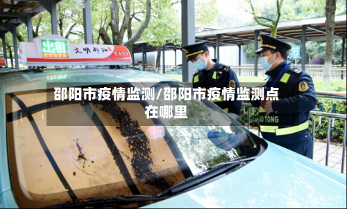 邵阳市疫情监测/邵阳市疫情监测点在哪里-第2张图片