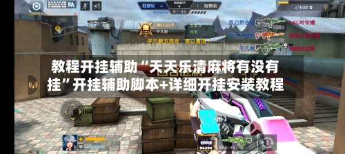 教程开挂辅助“天天乐清麻将有没有挂”开挂辅助脚本+详细开挂安装教程-第1张图片