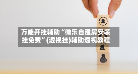 万能开挂辅助“微乐自建房安装挂免费	”(透视挂)辅助透视教程-第1张图片