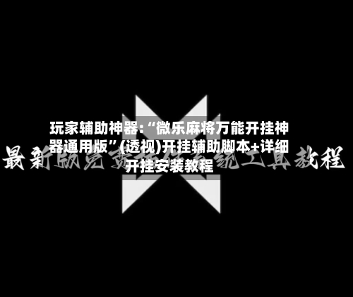 玩家辅助神器:“微乐麻将万能开挂神器通用版	”(透视)开挂辅助脚本+详细开挂安装教程-第2张图片